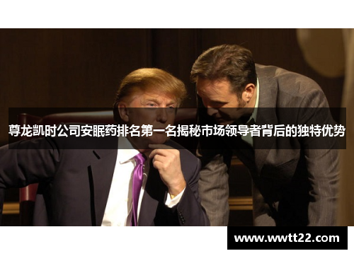 尊龙凯时公司安眠药排名第一名揭秘市场领导者背后的独特优势