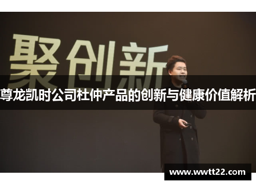尊龙凯时公司杜仲产品的创新与健康价值解析