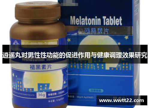 逍遥丸对男性性功能的促进作用与健康调理效果研究